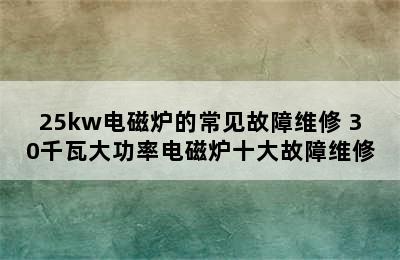 25kw电磁炉的常见故障维修 30千瓦大功率电磁炉十大故障维修